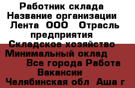 Работник склада › Название организации ­ Лента, ООО › Отрасль предприятия ­ Складское хозяйство › Минимальный оклад ­ 28 500 - Все города Работа » Вакансии   . Челябинская обл.,Аша г.